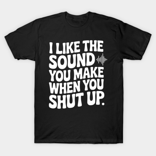 I Like the Sound You Make When You Shut Up T-Shirt by Frank Ring