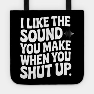 I Like the Sound You Make When You Shut Up Tote