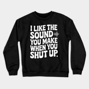 I Like the Sound You Make When You Shut Up Crewneck Sweatshirt