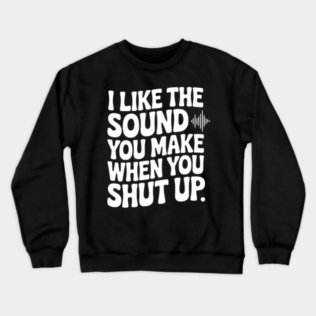 I Like the Sound You Make When You Shut Up Crewneck Sweatshirt by Frank Ring