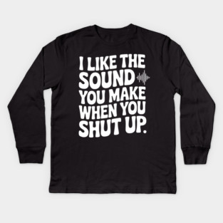 I Like the Sound You Make When You Shut Up Kids Long Sleeve T-Shirt
