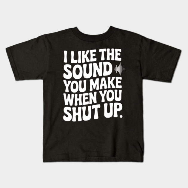 I Like the Sound You Make When You Shut Up Kids T-Shirt by Frank Ring