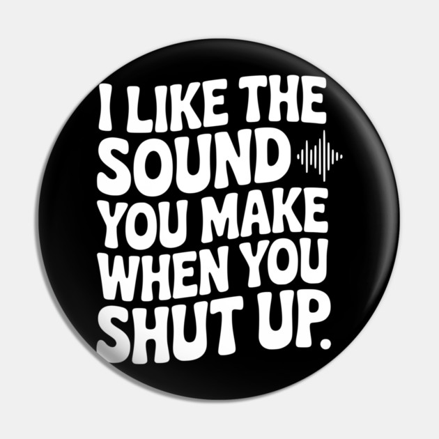I Like the Sound You Make When You Shut Up Pin by Frank Ring