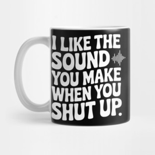 I Like the Sound You Make When You Shut Up Mug
