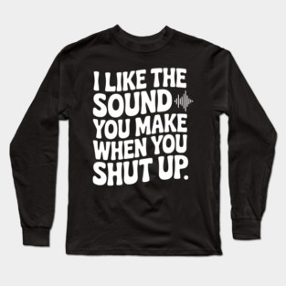 I Like the Sound You Make When You Shut Up Long Sleeve T-Shirt