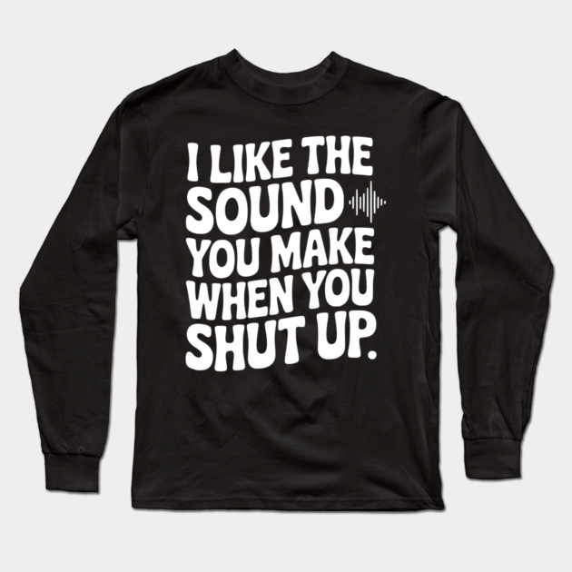 I Like the Sound You Make When You Shut Up Long Sleeve T-Shirt by Frank Ring