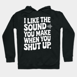 I Like the Sound You Make When You Shut Up Hoodie