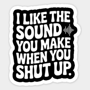 I Like the Sound You Make When You Shut Up Sticker