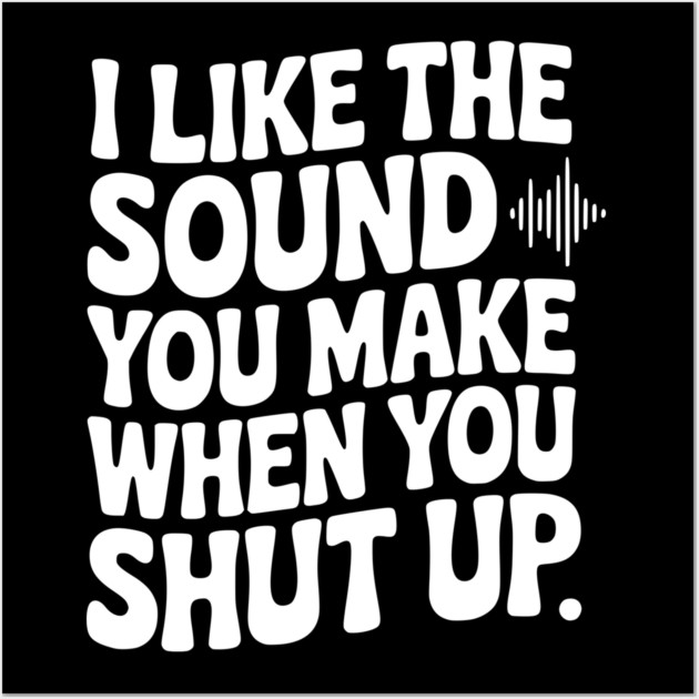 I Like the Sound You Make When You Shut Up Wall Art by Frank Ring