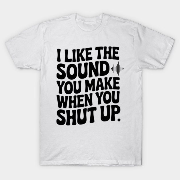 I Like the Sound You Make When You Shut Up T-Shirt by Frank Ring