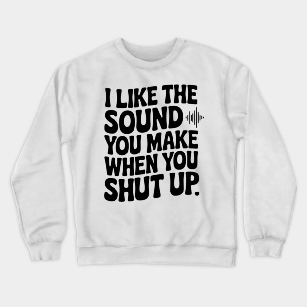 I Like the Sound You Make When You Shut Up Crewneck Sweatshirt by Frank Ring