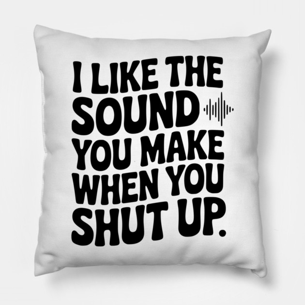 I Like the Sound You Make When You Shut Up Pillow by Frank Ring