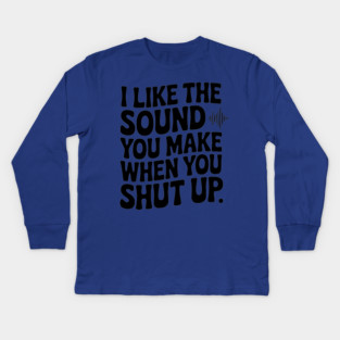 I Like the Sound You Make When You Shut Up Kids Long Sleeve T-Shirt