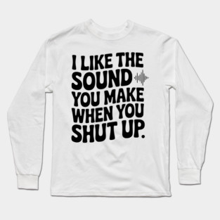 I Like the Sound You Make When You Shut Up Long Sleeve T-Shirt