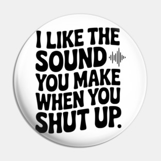 I Like the Sound You Make When You Shut Up Pin