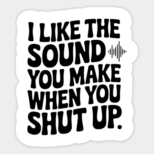 I Like the Sound You Make When You Shut Up Sticker by Frank Ring