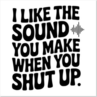 I Like the Sound You Make When You Shut Up Posters and Art