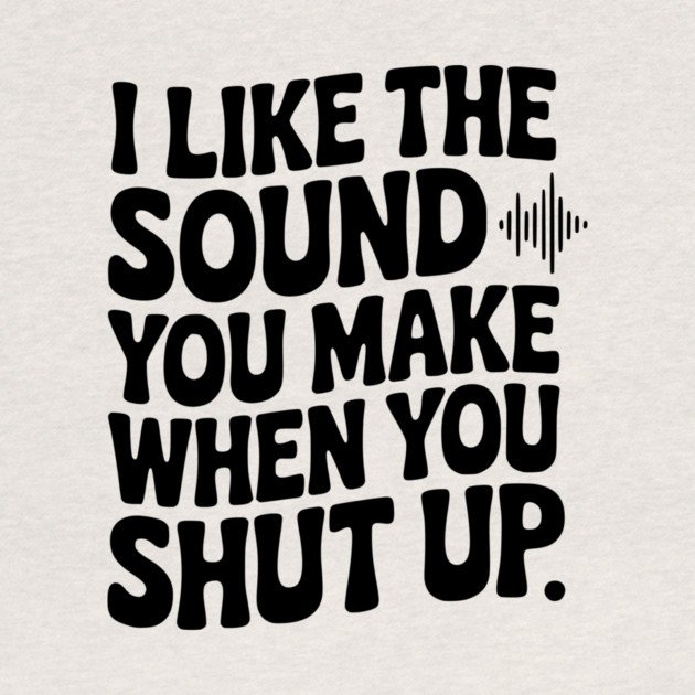 I Like the Sound You Make When You Shut Up by Frank Ring