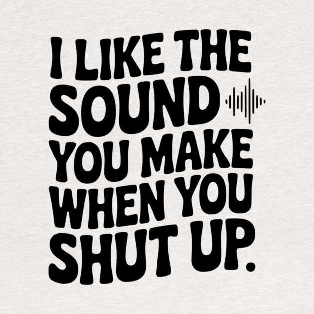 I Like the Sound You Make When You Shut Up by Frank Ring