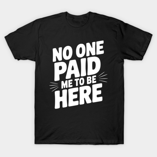 No One Paid Me to Be Here T-Shirt by Frank Ring