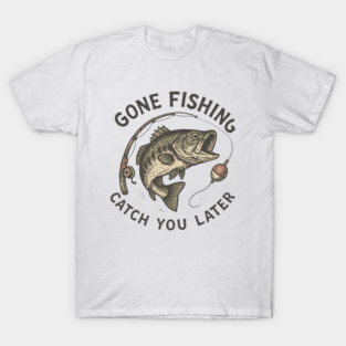 GONE FISHING CATCH YOU LATER T-Shirt