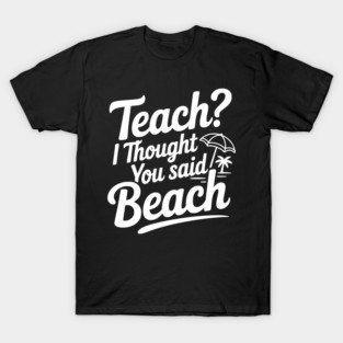 Teach? I Thought You Said Beach T-Shirt