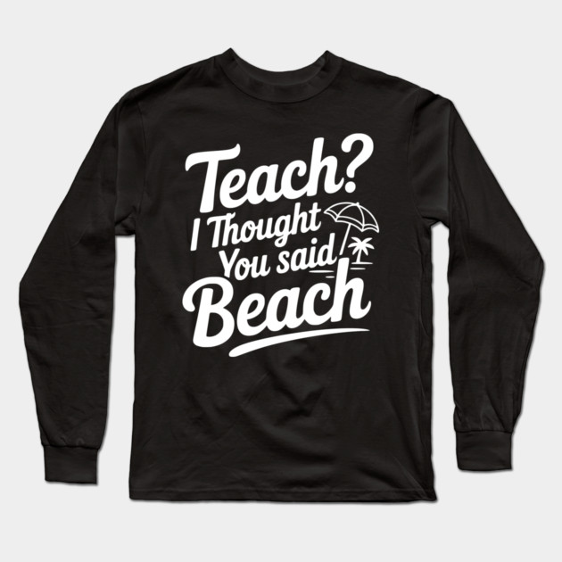 Teach? I Thought You Said Beach Long Sleeve T-Shirt by Frank Ring