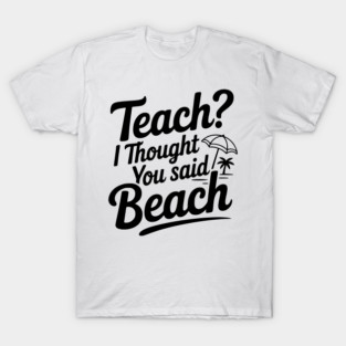 Teach? I Thought You Said Beach T-Shirt