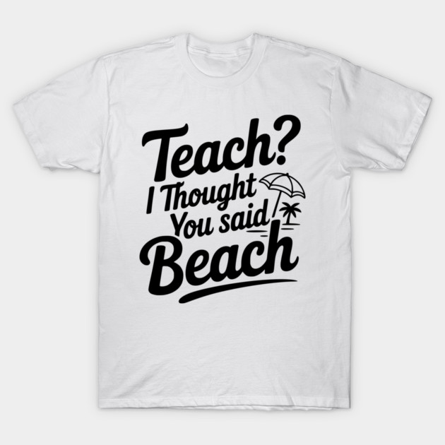 Teach? I Thought You Said Beach T-Shirt by Frank Ring