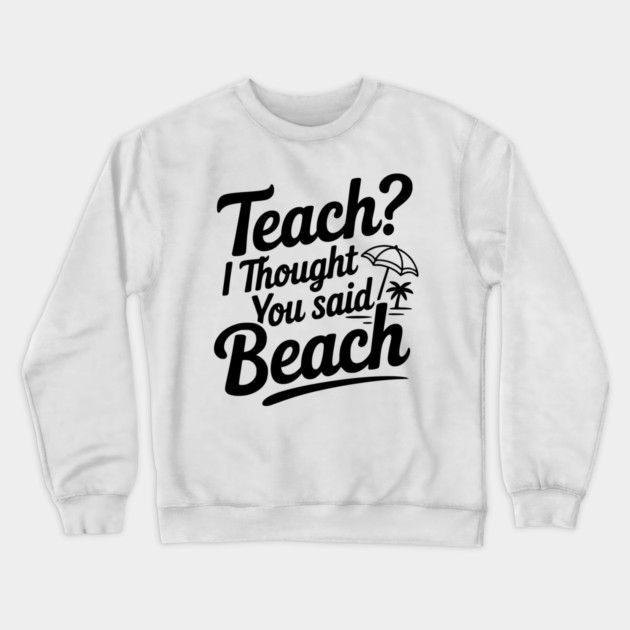 Teach? I Thought You Said Beach Crewneck Sweatshirt by Frank Ring