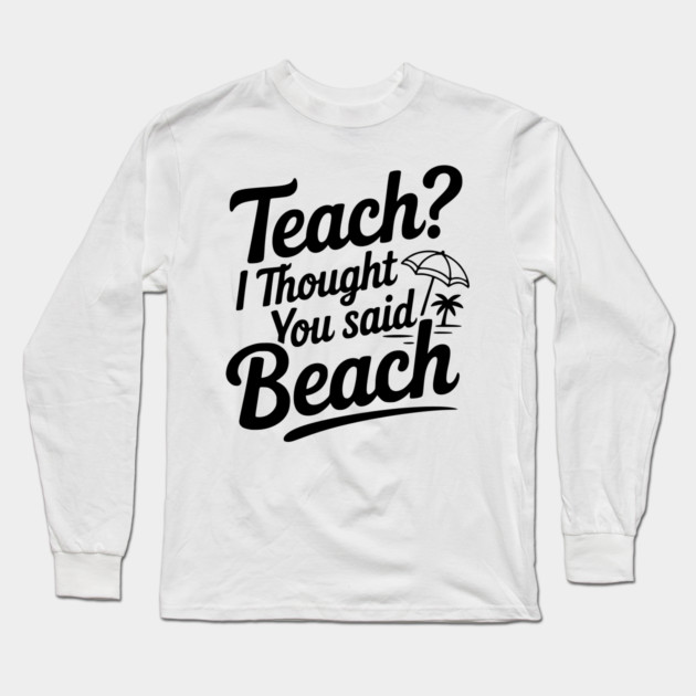 Teach? I Thought You Said Beach Long Sleeve T-Shirt by Frank Ring