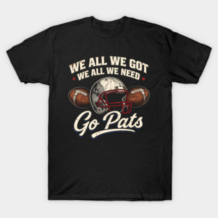 We All We Got We All We Need Go Pats New England Football Fan T-Shirt
