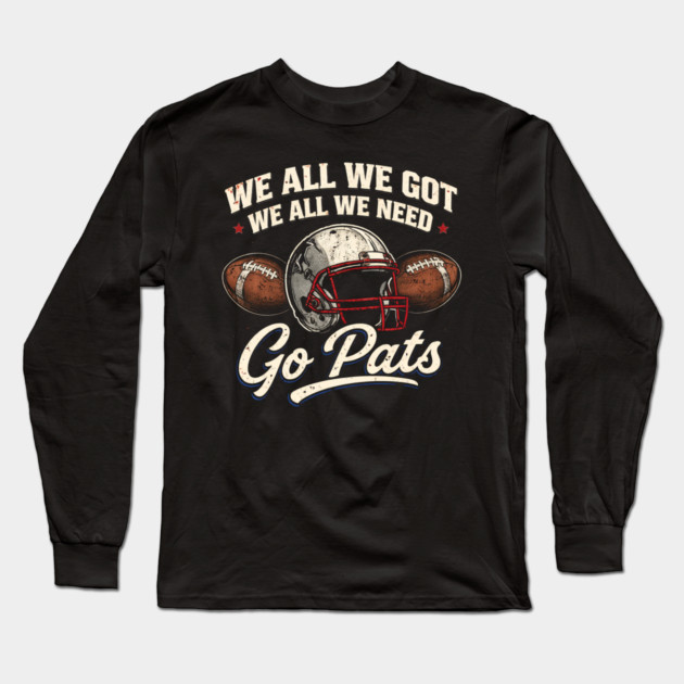 We All We Got We All We Need Go Pats New England Football Fan Long Sleeve T-Shirt by ArtistTee ⭐⭐⭐⭐⭐