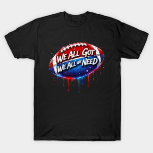 We All Got We All We Need American Football Patriot Fan Game Day T-Shirt