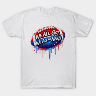 We All Got We All We Need American Football Patriotism USA Fan T-Shirt