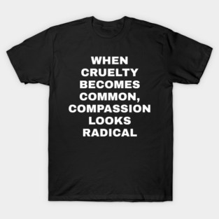 WHEN-CRUELTY-BECOMES-COMMON-COMPASSION-LOOKS-RADICAL T-Shirt