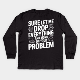 Sure Let Me Drop Everything and Work on Your Problem Kids Long Sleeve T-Shirt