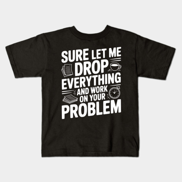 Sure Let Me Drop Everything and Work on Your Problem Kids T-Shirt by Frank Ring