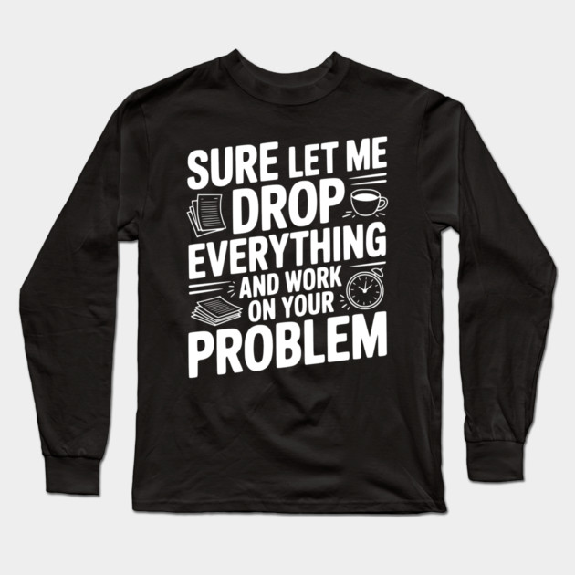 Sure Let Me Drop Everything and Work on Your Problem Long Sleeve T-Shirt by Frank Ring