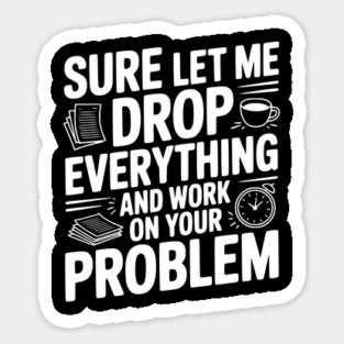 Sure Let Me Drop Everything and Work on Your Problem Sticker