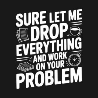 Sure Let Me Drop Everything and Work on Your Problem T-Shirt