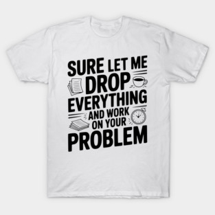 Sure Let Me Drop Everything and Work on Your Problem T-Shirt