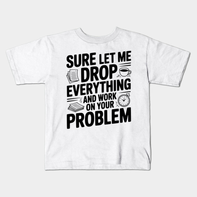 Sure Let Me Drop Everything and Work on Your Problem Kids T-Shirt by Frank Ring