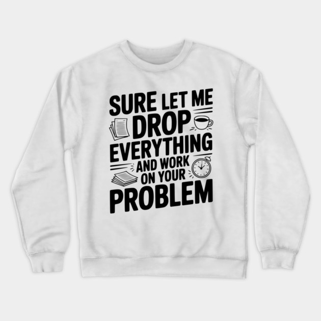 Sure Let Me Drop Everything and Work on Your Problem Crewneck Sweatshirt by Frank Ring