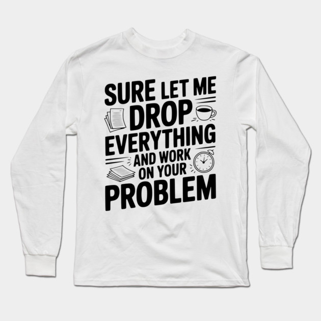 Sure Let Me Drop Everything and Work on Your Problem Long Sleeve T-Shirt by Frank Ring