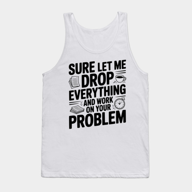 Sure Let Me Drop Everything and Work on Your Problem Tank Top by Frank Ring