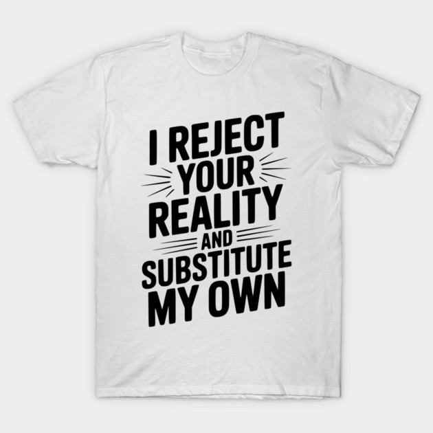 I Reject Your Reality and Substitute My Own T-Shirt by Frank Ring