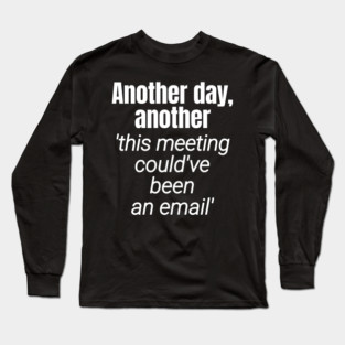 Meetings should be emails - Workplace Humor Long Sleeve T-Shirt