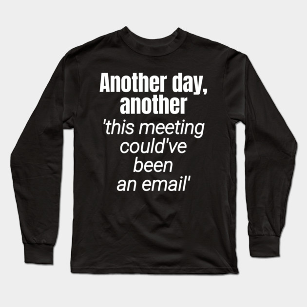 Meetings should be emails - Workplace Humor Long Sleeve T-Shirt by Designed By Marty