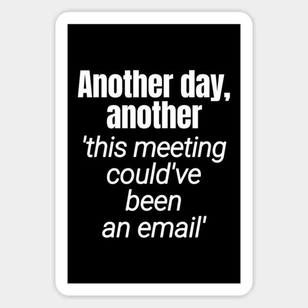 Meetings should be emails - Workplace Humor Magnet by Designed By Marty